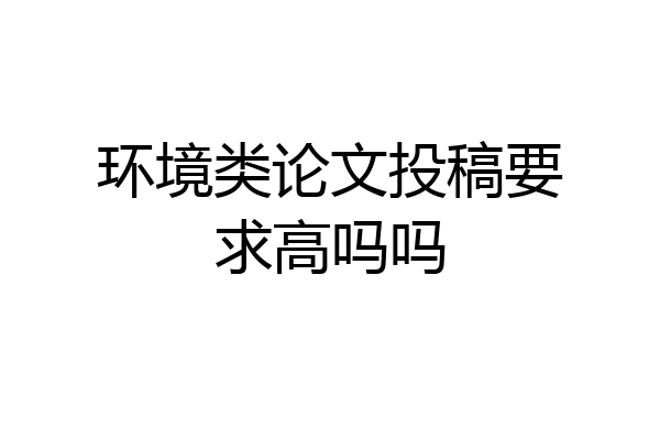 环境类论文投稿要求高吗吗