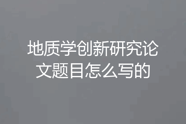 地质学创新研究论文题目怎么写的