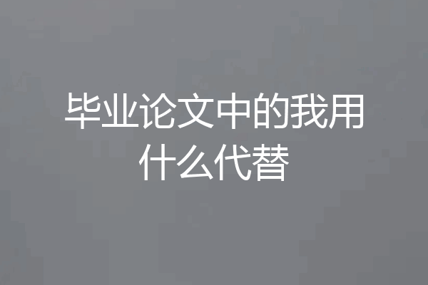 毕业论文中的我用什么代替