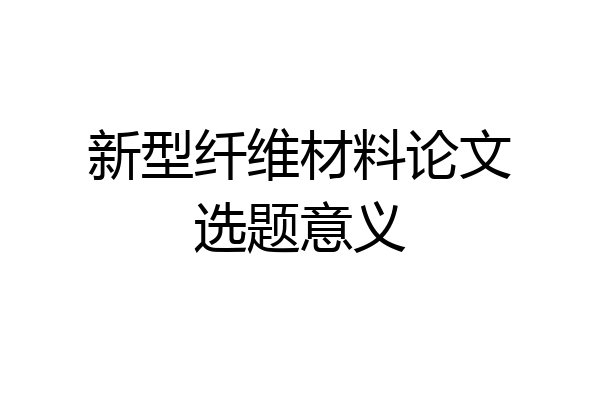 新型纤维材料论文选题意义