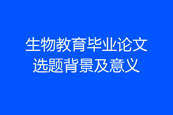 生物教育毕业论文选题背景及意义
