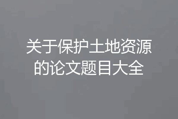 关于保护土地资源的论文题目大全