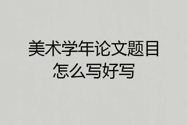 美术学年论文题目怎么写好写