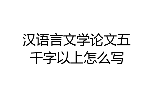 汉语言文学论文五千字以上怎么写