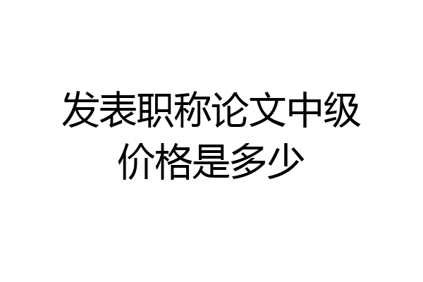 发表职称论文中级价格是多少