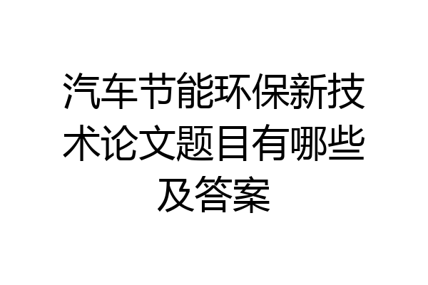 汽车节能环保新技术论文题目有哪些及答案