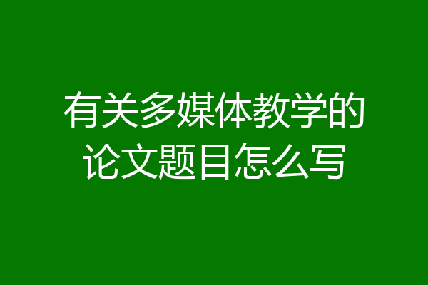 有关多媒体教学的论文题目怎么写