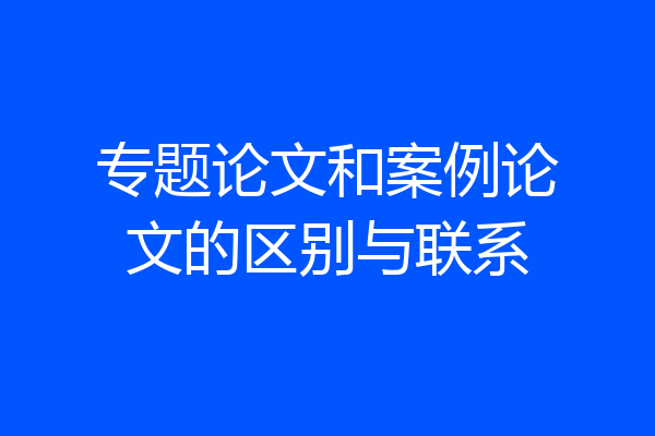 专题论文和案例论文的区别与联系