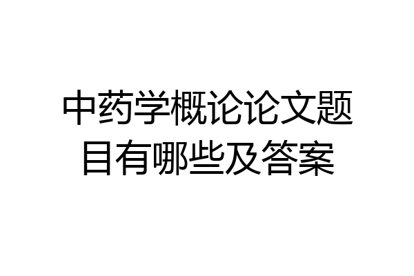 中药学概论论文题目有哪些及答案