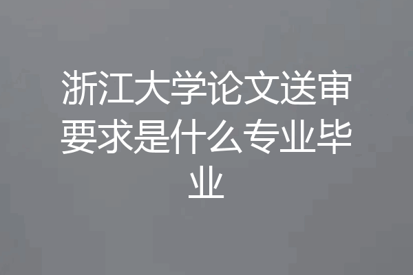 浙江大学论文送审要求是什么专业毕业