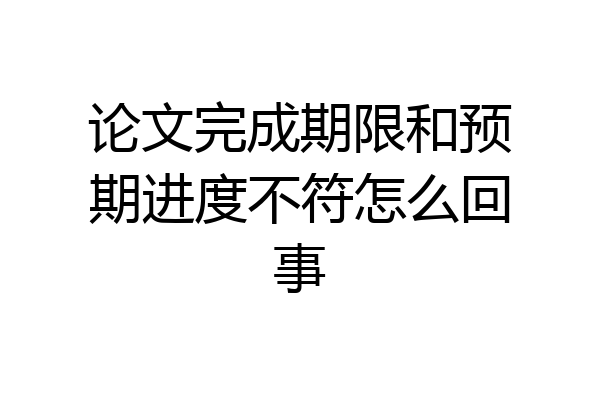 论文完成期限和预期进度不符怎么回事