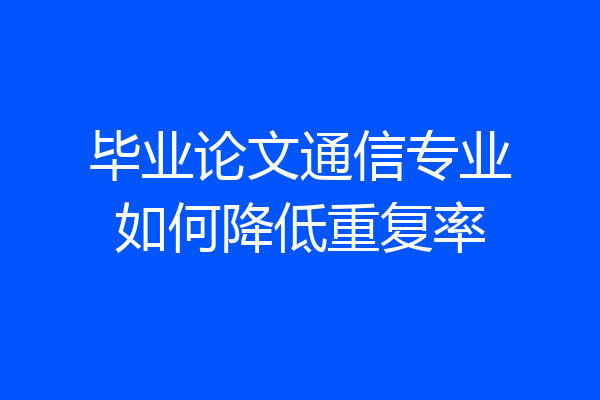 毕业论文通信专业如何降低重复率