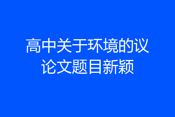 高中关于环境的议论文题目新颖