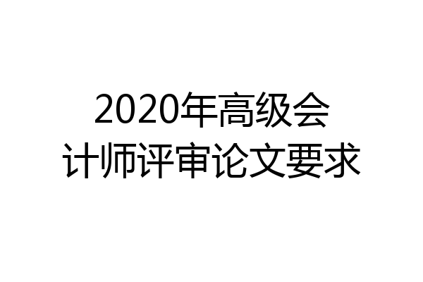 2020年高级会计师评审论文要求