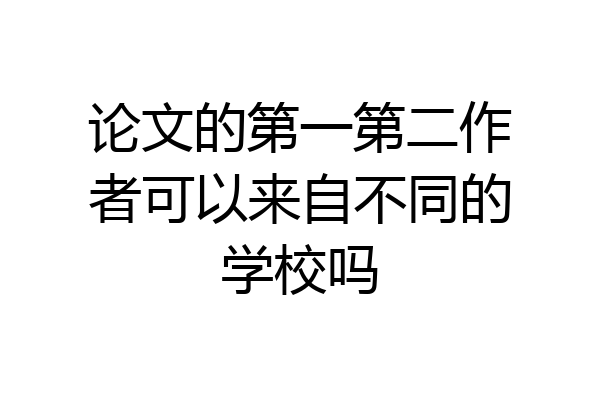 论文的第一第二作者可以来自不同的学校吗