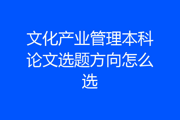 文化产业管理本科论文选题方向怎么选
