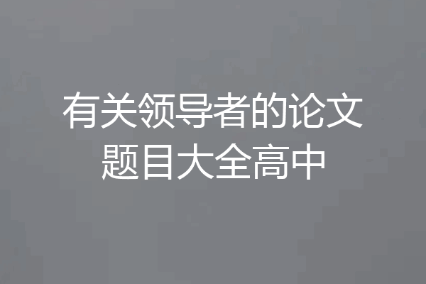 有关领导者的论文题目大全高中