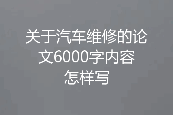 关于汽车维修的论文6000字内容怎样写