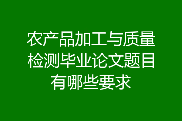 农产品加工与质量检测毕业论文题目有哪些要求