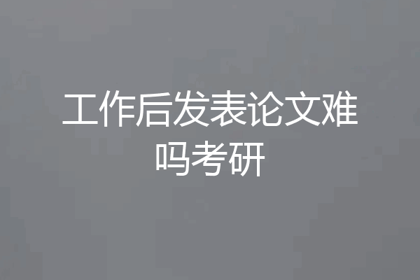 工作后发表论文难吗考研