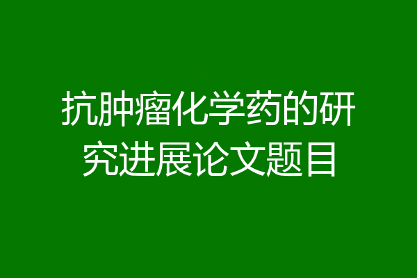 抗肿瘤化学药的研究进展论文题目