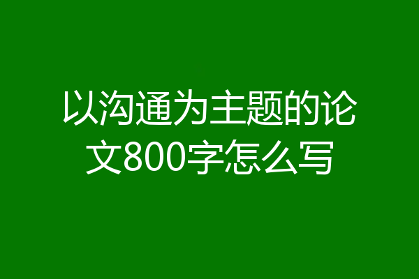 以沟通为主题的论文800字怎么写