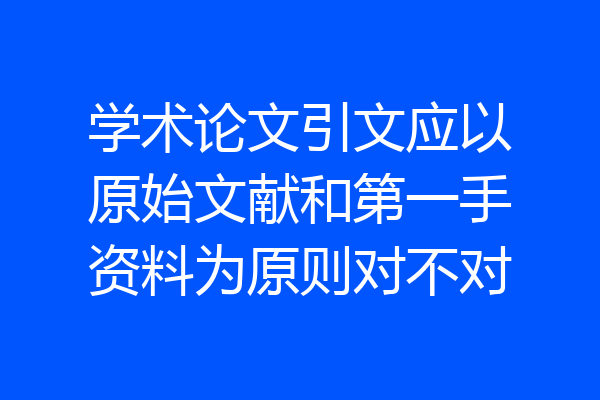 学术论文引文应以原始文献和第一手资料为原则对不对