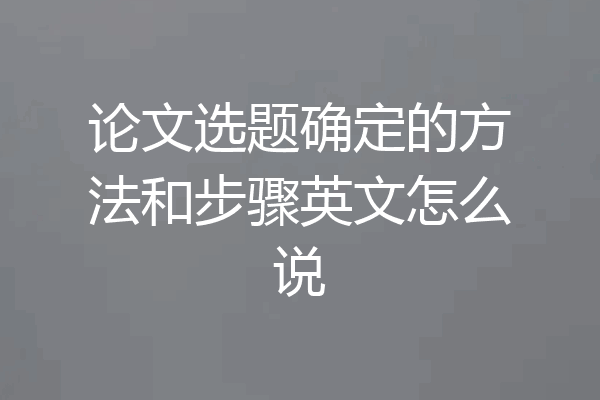 论文选题确定的方法和步骤英文怎么说