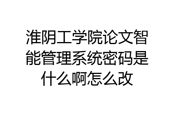 淮阴工学院论文智能管理系统密码是什么啊怎么改