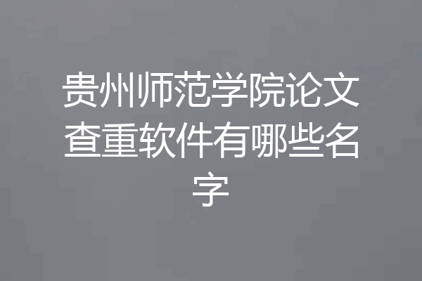 贵州师范学院论文查重软件有哪些名字