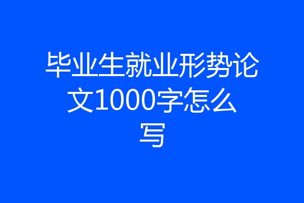 毕业生就业形势论文1000字怎么写