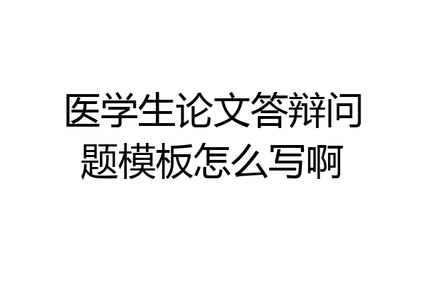 医学生论文答辩问题模板怎么写啊