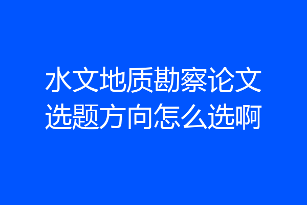 水文地质勘察论文选题方向怎么选啊