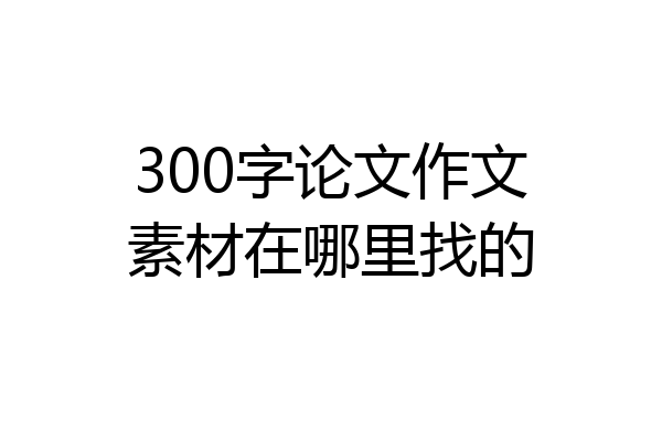 300字论文作文素材在哪里找的