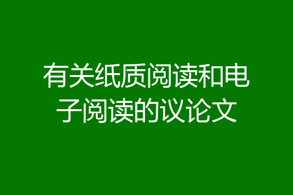 有关纸质阅读和电子阅读的议论文