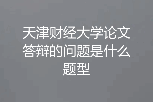 天津财经大学论文答辩的问题是什么题型