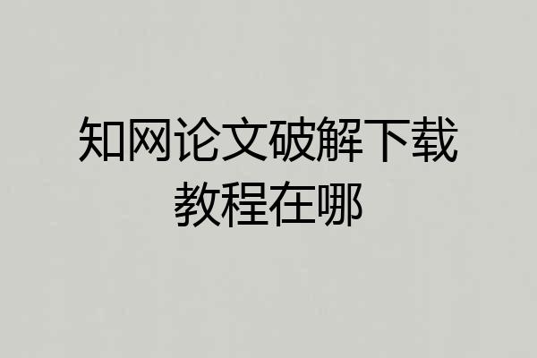 知网论文破解下载教程在哪