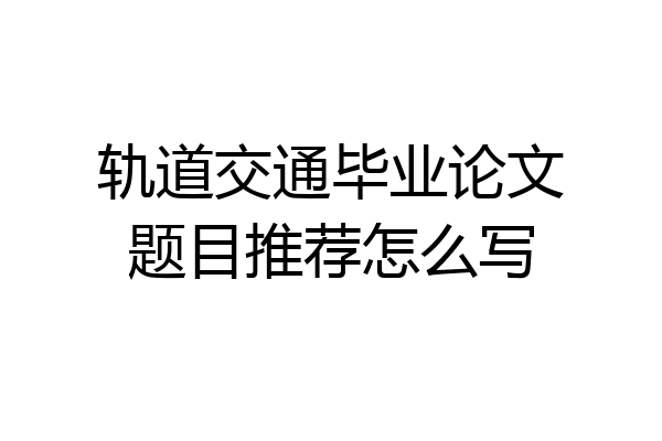 轨道交通毕业论文题目推荐怎么写