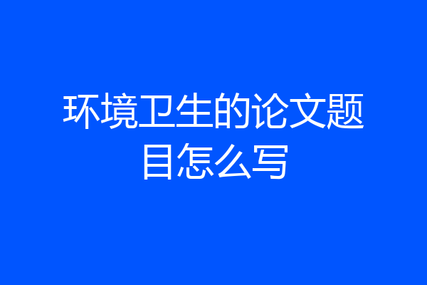 环境卫生的论文题目怎么写