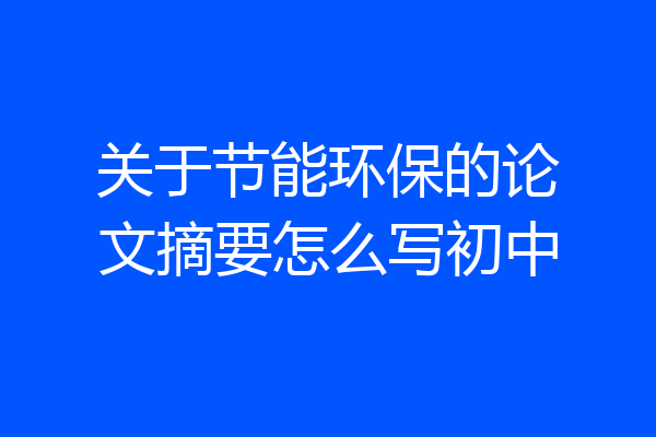 关于节能环保的论文摘要怎么写初中