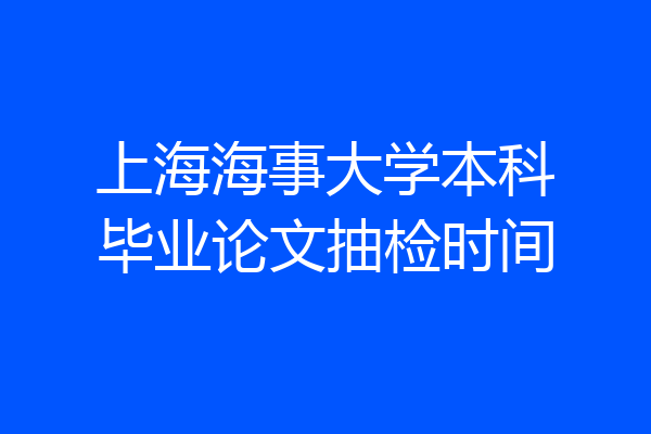 上海海事大学本科毕业论文抽检时间