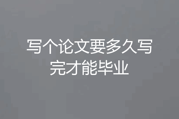 写个论文要多久写完才能毕业