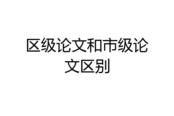区级论文和市级论文区别