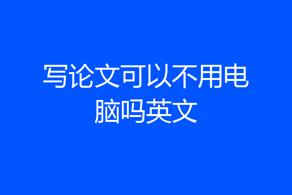 写论文可以不用电脑吗英文
