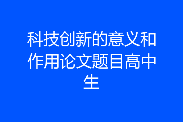 科技创新的意义和作用论文题目高中生