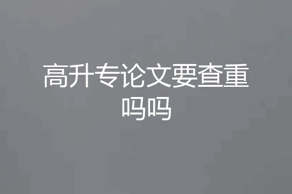 高升专论文要查重吗吗