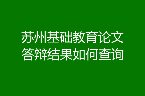 苏州基础教育论文答辩结果如何查询