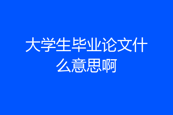 大学生毕业论文什么意思啊