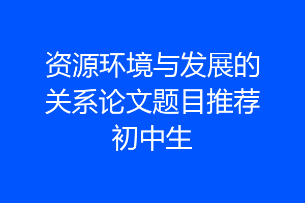 资源环境与发展的关系论文题目推荐初中生