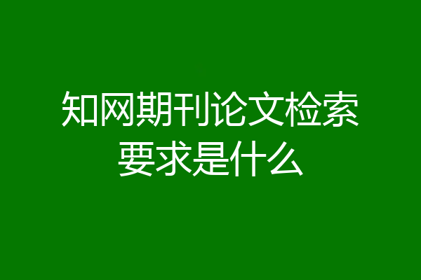 知网期刊论文检索要求是什么